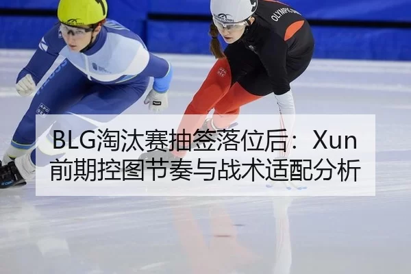 BLG淘汰赛抽签落位后：Xun前期控图节奏与战术适配分析