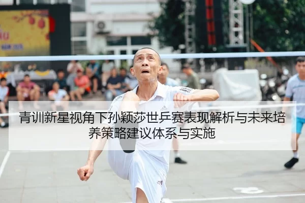 青训新星视角下孙颖莎世乒赛表现解析与未来培养策略建议体系与实施