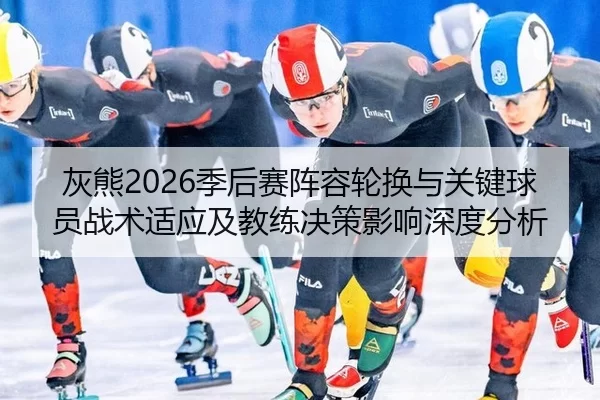 灰熊2026季后赛阵容轮换与关键球员战术适应及教练决策影响深度分析