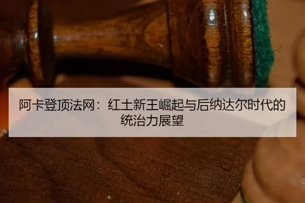 阿卡登顶法网：红土新王崛起与后纳达尔时代的统治力展望